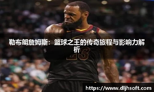勒布朗詹姆斯：篮球之王的传奇旅程与影响力解析