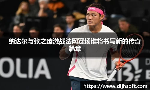 纳达尔与张之臻激战法网赛场谁将书写新的传奇篇章
