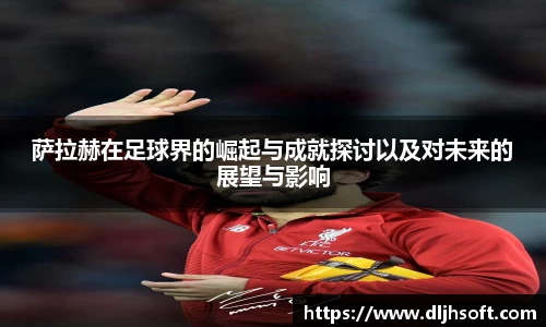 萨拉赫在足球界的崛起与成就探讨以及对未来的展望与影响